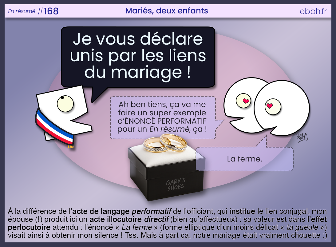 Un officiant déclare « Je vous déclare unis par les liens du mariage ! ». Le marié commente que c’est un exemple d’énoncé performatif ; la mariée répond « La ferme. ». Une boîte noire « Gary’s Shoes » avec deux alliances bicolores rappelle la série Mariés, deux enfants.